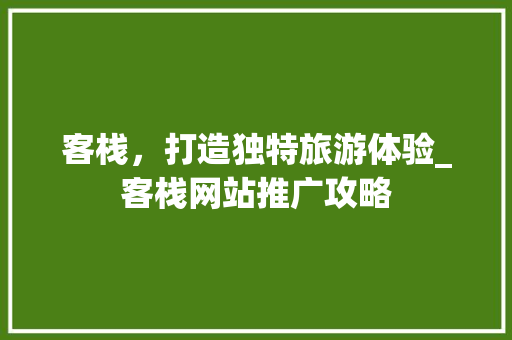 客栈，打造独特旅游体验_客栈网站推广攻略 必应SEO
