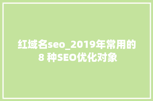 红域名seo_2019年常用的 8 种SEO优化对象 红域名seo_2019年常用的 8 种SEO优化对象 神马SEO
