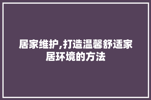 居家维护,打造温馨舒适家居环境的方法 必应SEO