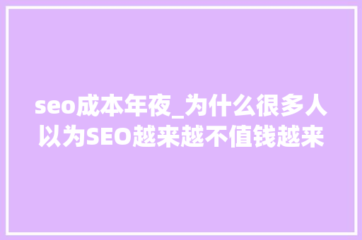 seo成本年夜_为什么很多人以为SEO越来越不值钱越来越难做呢 seo成本年夜_为什么很多人以为SEO越来越不值钱越来越难做呢 必应SEO