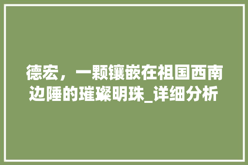 德宏，一颗镶嵌在祖国西南边陲的璀璨明珠_详细分析德宏网站推广步骤
