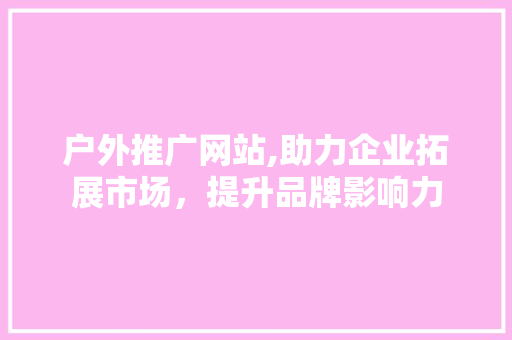 户外推广网站,助力企业拓展市场，提升品牌影响力