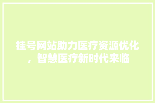 挂号网站助力医疗资源优化，智慧医疗新时代来临