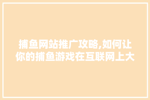 捕鱼网站推广攻略,如何让你的捕鱼游戏在互联网上大放异彩 搜狗SEO