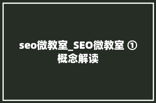 seo微教室_SEO微教室 ①概念解读 seo微教室_SEO微教室 ①概念解读 网站建设公司