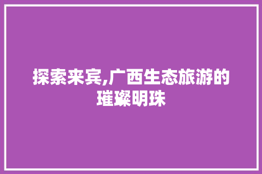 探索来宾,广西生态旅游的璀璨明珠