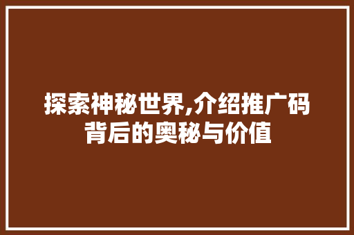 探索神秘世界,介绍推广码背后的奥秘与价值
