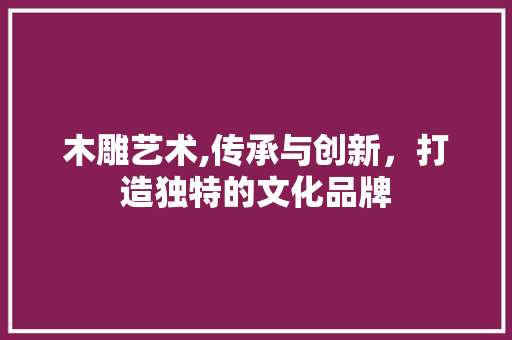 木雕艺术,传承与创新，打造独特的文化品牌 百度SEO