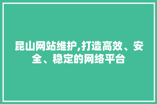 昆山网站维护,打造高效、安全、稳定的网络平台 百度SEO