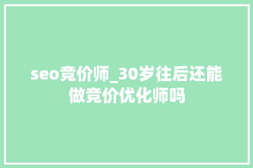 seo竞价师_30岁往后还能做竞价优化师吗 seo竞价师_30岁往后还能做竞价优化师吗 百度SEO