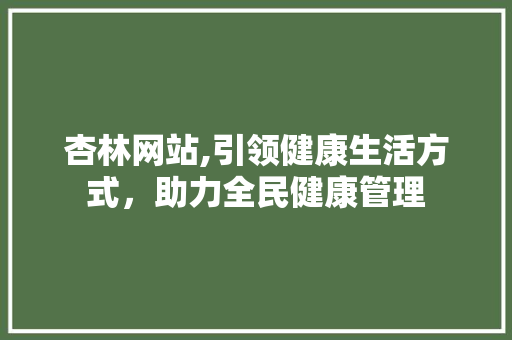 杏林网站,引领健康生活方式，助力全民健康管理 百度SEO