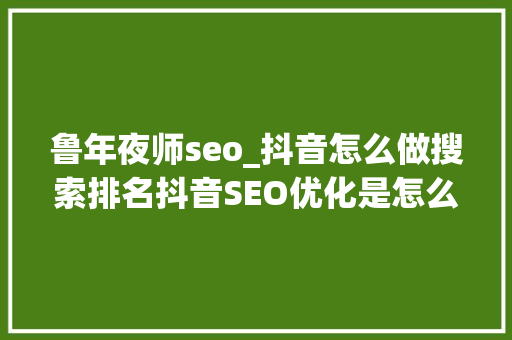 鲁年夜师seo_抖音怎么做搜索排名抖音SEO优化是怎么做的 鲁年夜师seo_抖音怎么做搜索排名抖音SEO优化是怎么做的 网站建设公司