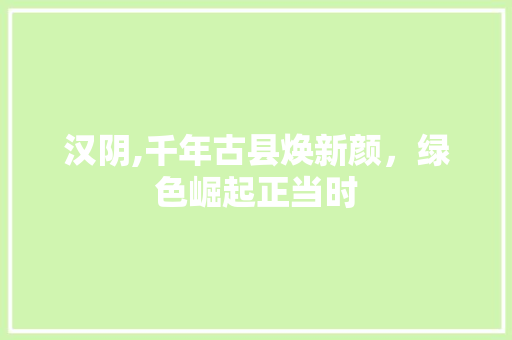 汉阴,千年古县焕新颜，绿色崛起正当时 神马SEO