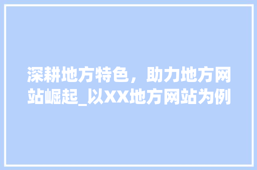 深耕地方特色，助力地方网站崛起_以XX地方网站为例