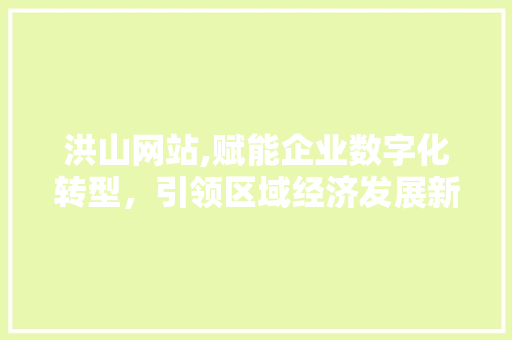 洪山网站,赋能企业数字化转型，引领区域经济发展新篇章 网站建设公司