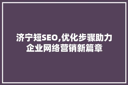 济宁短SEO,优化步骤助力企业网络营销新篇章