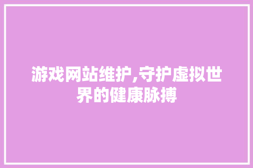 游戏网站维护,守护虚拟世界的健康脉搏 百度SEO