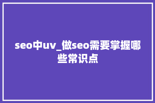seo中uv_做seo需要掌握哪些常识点 seo中uv_做seo需要掌握哪些常识点 网站建设公司