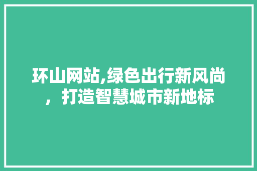 环山网站,绿色出行新风尚，打造智慧城市新地标 网站建设公司