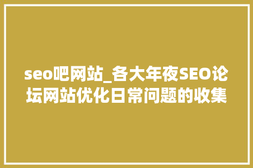 seo吧网站_各大年夜SEO论坛网站优化日常问题的收集整理二 seo吧网站_各大年夜SEO论坛网站优化日常问题的收集整理二 搜狗SEO