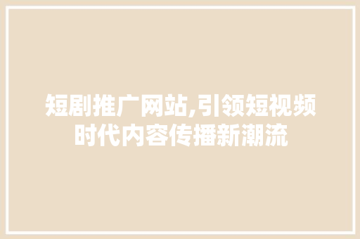 短剧推广网站,引领短视频时代内容传播新潮流 百度SEO