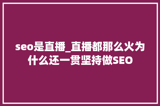 seo是直播_直播都那么火为什么还一贯坚持做SEO seo是直播_直播都那么火为什么还一贯坚持做SEO 神马SEO