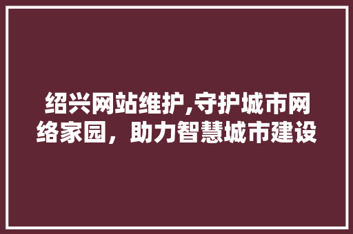 绍兴网站维护,守护城市网络家园，助力智慧城市建设 网站建设公司