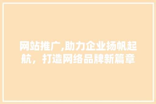 网站推广,助力企业扬帆起航，打造网络品牌新篇章 网站建设公司