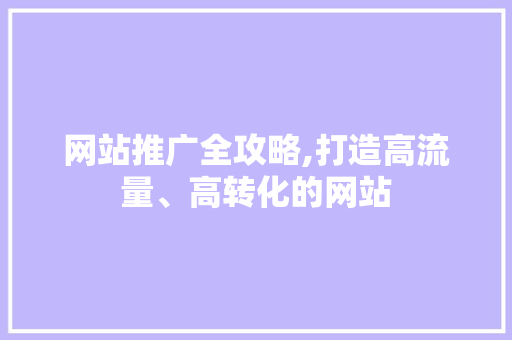 网站推广全攻略,打造高流量、高转化的网站