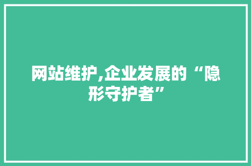 网站维护,企业发展的“隐形守护者” 搜狗SEO