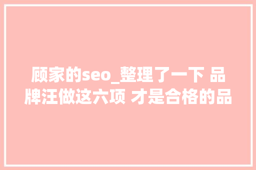 顾家的seo_整理了一下 品牌汪做这六项 才是合格的品牌汪 顾家的seo_整理了一下 品牌汪做这六项 才是合格的品牌汪 SEO关键词