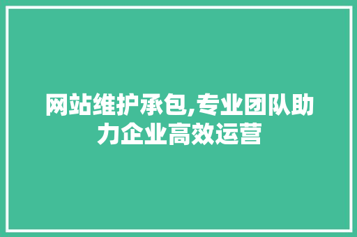 网站维护承包,专业团队助力企业高效运营 百度SEO