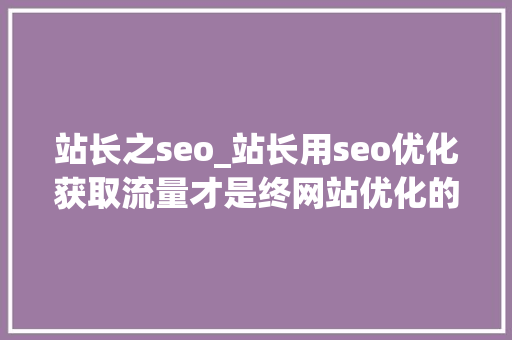 站长之seo_站长用seo优化获取流量才是终网站优化的目的 站长之seo_站长用seo优化获取流量才是终网站优化的目的 神马SEO