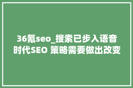 36氪seo_搜索已步入语音时代SEO 策略需要做出改变了 36氪seo_搜索已步入语音时代SEO 策略需要做出改变了 百度SEO