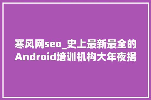 寒风网seo_史上最新最全的Android培训机构大年夜揭秘 寒风网seo_史上最新最全的Android培训机构大年夜揭秘 网站建设公司