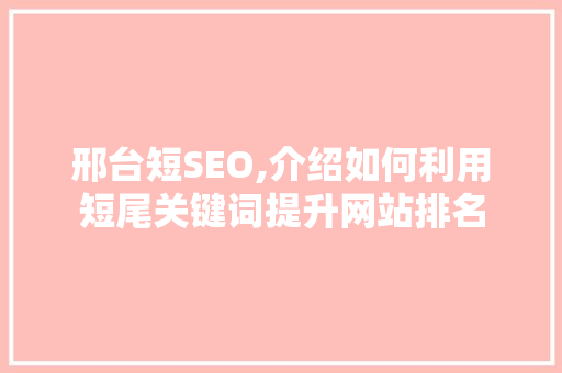 邢台短SEO,介绍如何利用短尾关键词提升网站排名 百度SEO