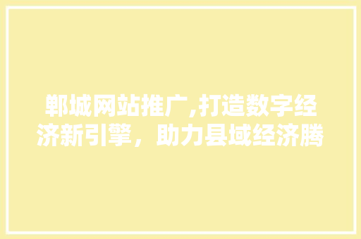 郸城网站推广,打造数字经济新引擎，助力县域经济腾飞 神马SEO