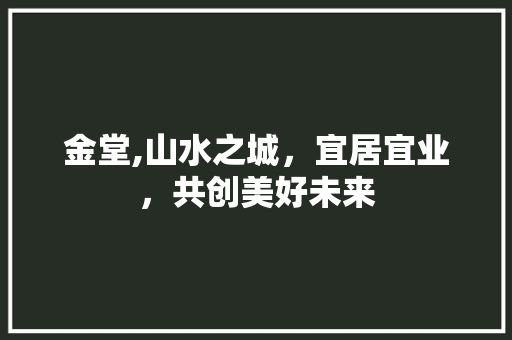 金堂,山水之城，宜居宜业，共创美好未来 搜狗SEO