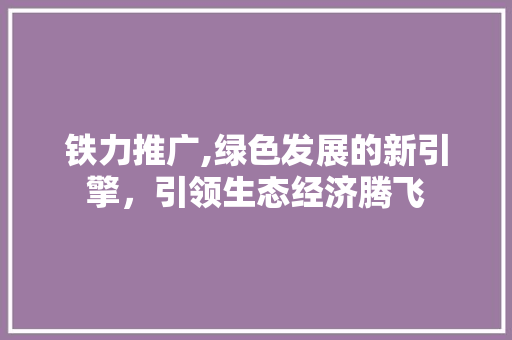 铁力推广,绿色发展的新引擎，引领生态经济腾飞
