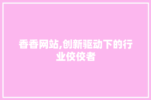 香香网站,创新驱动下的行业佼佼者 神马SEO