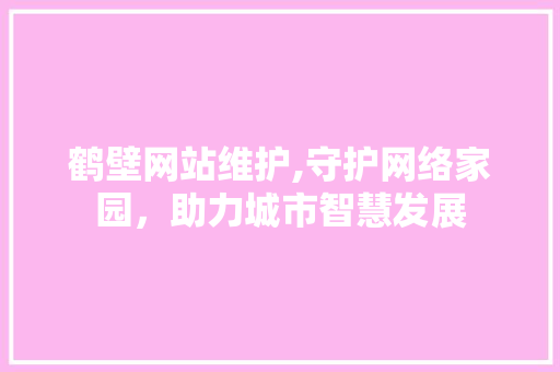 鹤壁网站维护,守护网络家园，助力城市智慧发展 神马SEO