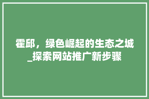 霍邱，绿色崛起的生态之城_探索网站推广新步骤 神马SEO