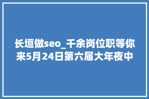 长垣做seo_千余岗位职等你来5月24日第六届大年夜中城市联合招聘高校卒业生河南人才市场现场招聘会预告 长垣做seo_千余岗位职等你来5月24日第六届大年夜中城市联合招聘高校卒业生河南人才市场现场招聘会预告 百度SEO
