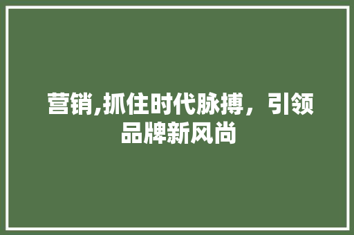  营销,抓住时代脉搏，引领品牌新风尚 神马SEO