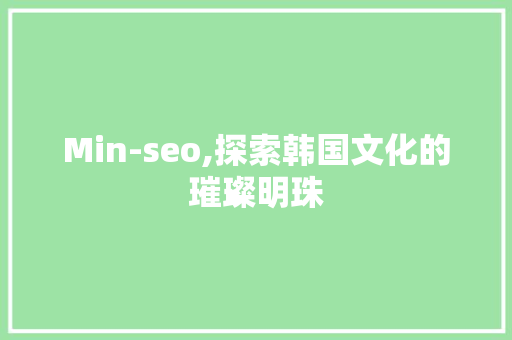 Min-seo,探索韩国文化的璀璨明珠 搜狗SEO