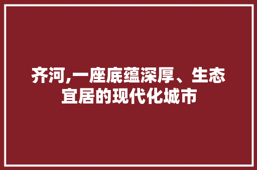 齐河,一座底蕴深厚、生态宜居的现代化城市 百度SEO