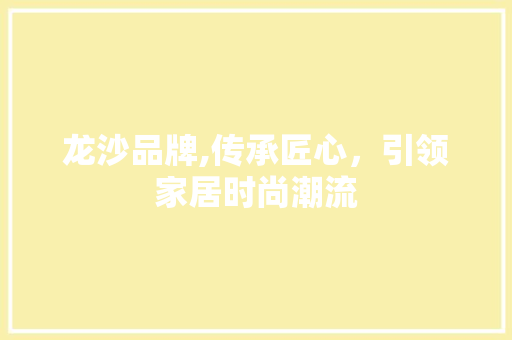 龙沙品牌,传承匠心，引领家居时尚潮流 神马SEO
