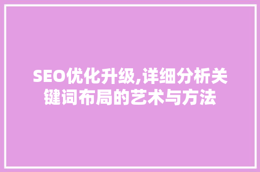 SEO优化升级,详细分析关键词布局的艺术与方法