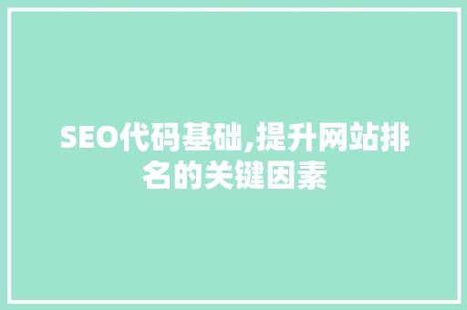 SEO代码基础,提升网站排名的关键因素 神马SEO