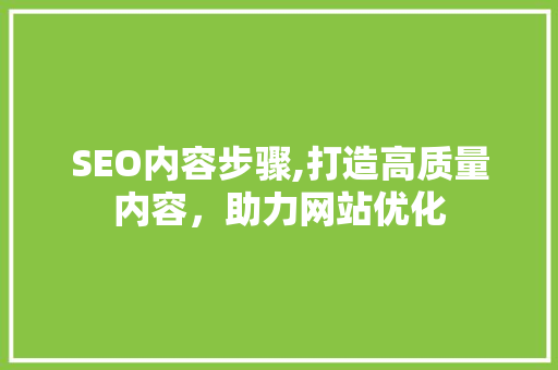 SEO内容步骤,打造高质量内容，助力网站优化 SEO关键词